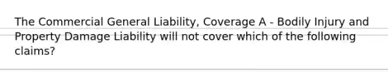 The Commercial General Liability, Coverage A - Bodily Injury and Property Damage Liability will not cover which of the following claims?