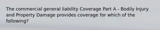 The commercial general liability Coverage Part A - Bodily Injury and Property Damage provides coverage for which of the following?