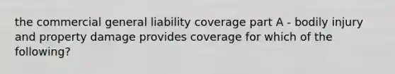 the commercial general liability coverage part A - bodily injury and property damage provides coverage for which of the following?