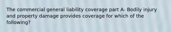 The commercial general liability coverage part A- Bodily injury and property damage provides coverage for which of the following?