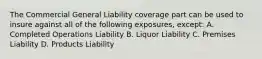 The Commercial General Liability coverage part can be used to insure against all of the following exposures, except: A. Completed Operations Liability B. Liquor Liability C. Premises Liability D. Products Liability