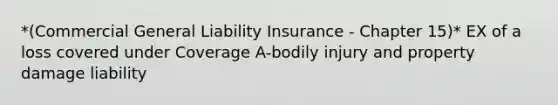 *(Commercial General Liability Insurance - Chapter 15)* EX of a loss covered under Coverage A-bodily injury and property damage liability