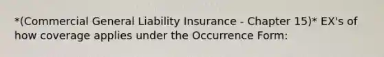 *(Commercial General Liability Insurance - Chapter 15)* EX's of how coverage applies under the Occurrence Form: