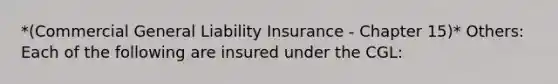 *(Commercial General Liability Insurance - Chapter 15)* Others: Each of the following are insured under the CGL: