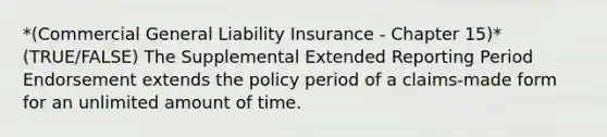 *(Commercial General Liability Insurance - Chapter 15)* (TRUE/FALSE) The Supplemental Extended Reporting Period Endorsement extends the policy period of a claims-made form for an unlimited amount of time.