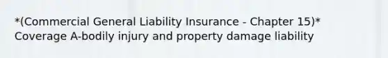 *(Commercial General Liability Insurance - Chapter 15)* Coverage A-bodily injury and property damage liability