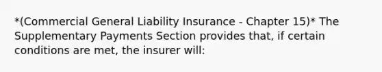 *(Commercial General Liability Insurance - Chapter 15)* The Supplementary Payments Section provides that, if certain conditions are met, the insurer will: