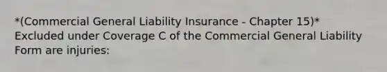 *(Commercial General Liability Insurance - Chapter 15)* Excluded under Coverage C of the Commercial General Liability Form are injuries: