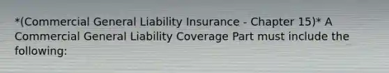 *(Commercial General Liability Insurance - Chapter 15)* A Commercial General Liability Coverage Part must include the following: