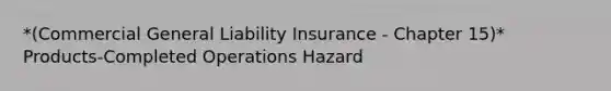 *(Commercial General Liability Insurance - Chapter 15)* Products-Completed Operations Hazard