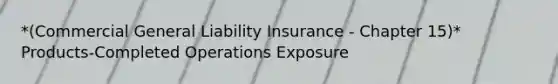 *(Commercial General Liability Insurance - Chapter 15)* Products-Completed Operations Exposure