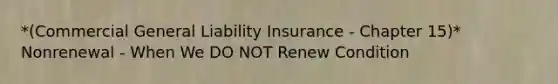 *(Commercial General Liability Insurance - Chapter 15)* Nonrenewal - When We DO NOT Renew Condition