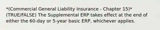 *(Commercial General Liability Insurance - Chapter 15)* (TRUE/FALSE) The Supplemental ERP takes effect at the end of either the 60-day or 5-year basic ERP, whichever applies.