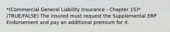 *(Commercial General Liability Insurance - Chapter 15)* (TRUE/FALSE) The insured must request the Supplemental ERP Endorsement and pay an additional premium for it.