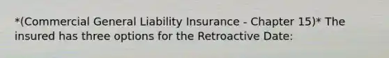 *(Commercial General Liability Insurance - Chapter 15)* The insured has three options for the Retroactive Date: