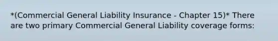 *(Commercial General Liability Insurance - Chapter 15)* There are two primary Commercial General Liability coverage forms: