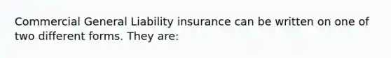 Commercial General Liability insurance can be written on one of two different forms. They are: