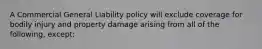 A Commercial General Liability policy will exclude coverage for bodily injury and property damage arising from all of the following, except: