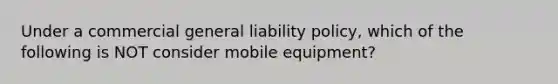 Under a commercial general liability policy, which of the following is NOT consider mobile equipment?