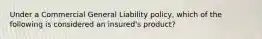 Under a Commercial General Liability policy, which of the following is considered an insured's product?