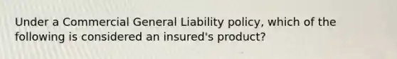 Under a Commercial General Liability policy, which of the following is considered an insured's product?