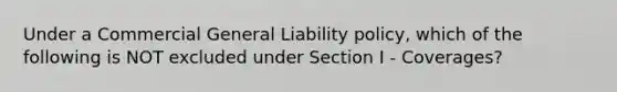 Under a Commercial General Liability policy, which of the following is NOT excluded under Section I - Coverages?