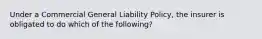 Under a Commercial General Liability Policy, the insurer is obligated to do which of the following?