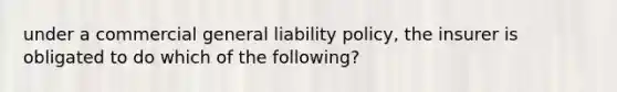 under a commercial general liability policy, the insurer is obligated to do which of the following?