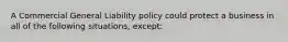 A Commercial General Liability policy could protect a business in all of the following situations, except: