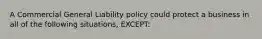 A Commercial General Liability policy could protect a business in all of the following situations, EXCEPT: