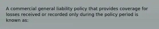 A commercial general liability policy that provides coverage for losses received or recorded only during the policy period is known as: