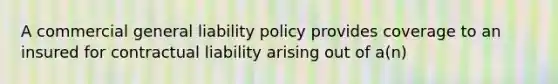 A commercial general liability policy provides coverage to an insured for contractual liability arising out of a(n)