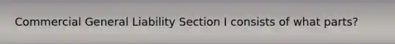 Commercial General Liability Section I consists of what parts?