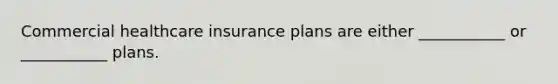 Commercial healthcare insurance plans are either ___________ or ___________ plans.