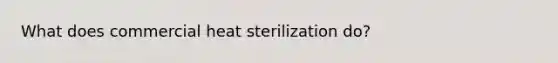 What does commercial heat sterilization do?