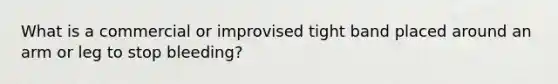 What is a commercial or improvised tight band placed around an arm or leg to stop bleeding?