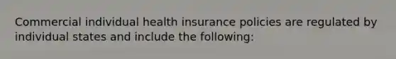 Commercial individual health insurance policies are regulated by individual states and include the following: