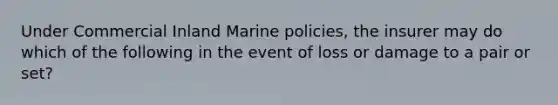 Under Commercial Inland Marine policies, the insurer may do which of the following in the event of loss or damage to a pair or set?