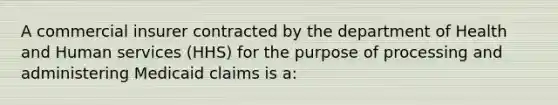 A commercial insurer contracted by the department of Health and Human services (HHS) for the purpose of processing and administering Medicaid claims is a: