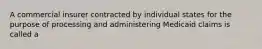 A commercial insurer contracted by individual states for the purpose of processing and administering Medicaid claims is called a