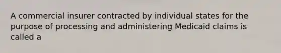 A commercial insurer contracted by individual states for the purpose of processing and administering Medicaid claims is called a