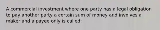 A commercial investment where one party has a legal obligation to pay another party a certain sum of money and involves a maker and a payee only is called: