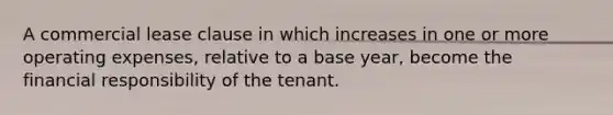 A commercial lease clause in which increases in one or more operating expenses, relative to a base year, become the financial responsibility of the tenant.