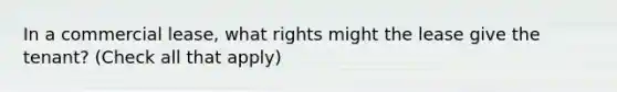 In a commercial lease, what rights might the lease give the tenant? (Check all that apply)