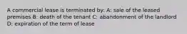 A commercial lease is terminated by: A: sale of the leased premises B: death of the tenant C: abandonment of the landlord D: expiration of the term of lease