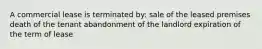 A commercial lease is terminated by: sale of the leased premises death of the tenant abandonment of the landlord expiration of the term of lease