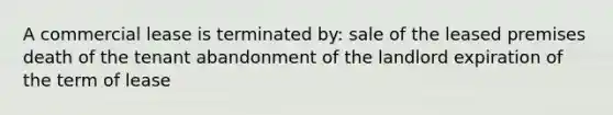 A commercial lease is terminated by: sale of the leased premises death of the tenant abandonment of the landlord expiration of the term of lease