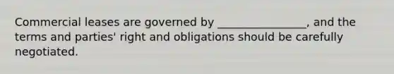 Commercial leases are governed by ________________, and the terms and parties' right and obligations should be carefully negotiated.