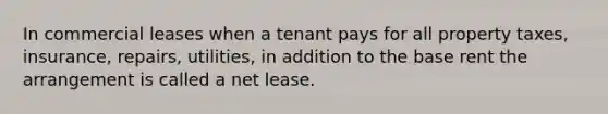 In commercial leases when a tenant pays for all property taxes, insurance, repairs, utilities, in addition to the base rent the arrangement is called a net lease.