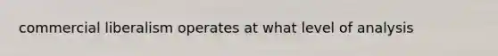 commercial liberalism operates at what level of analysis